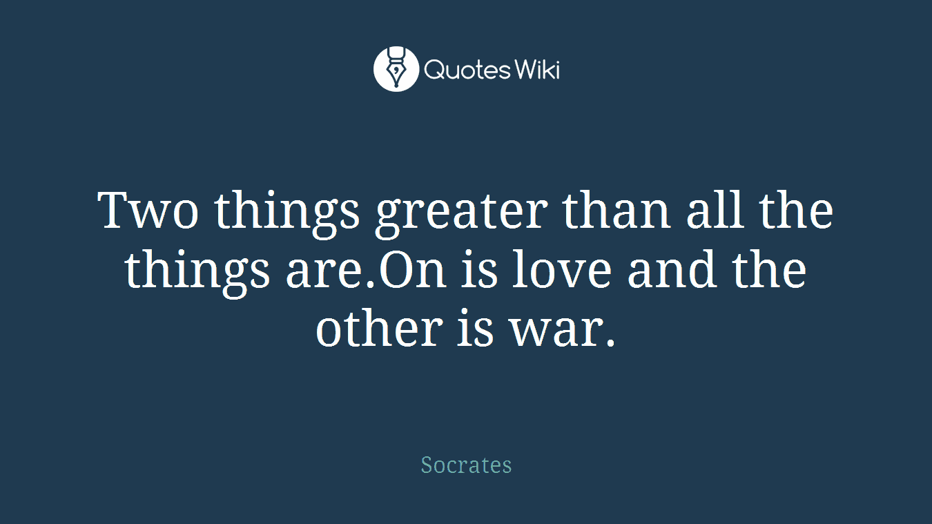 Two things greater than all the things are.On is love and the other is war.