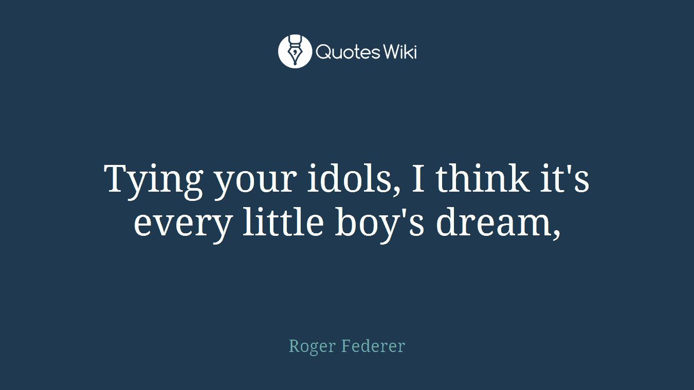 Tying your idols, I think it's every little boy's dream,