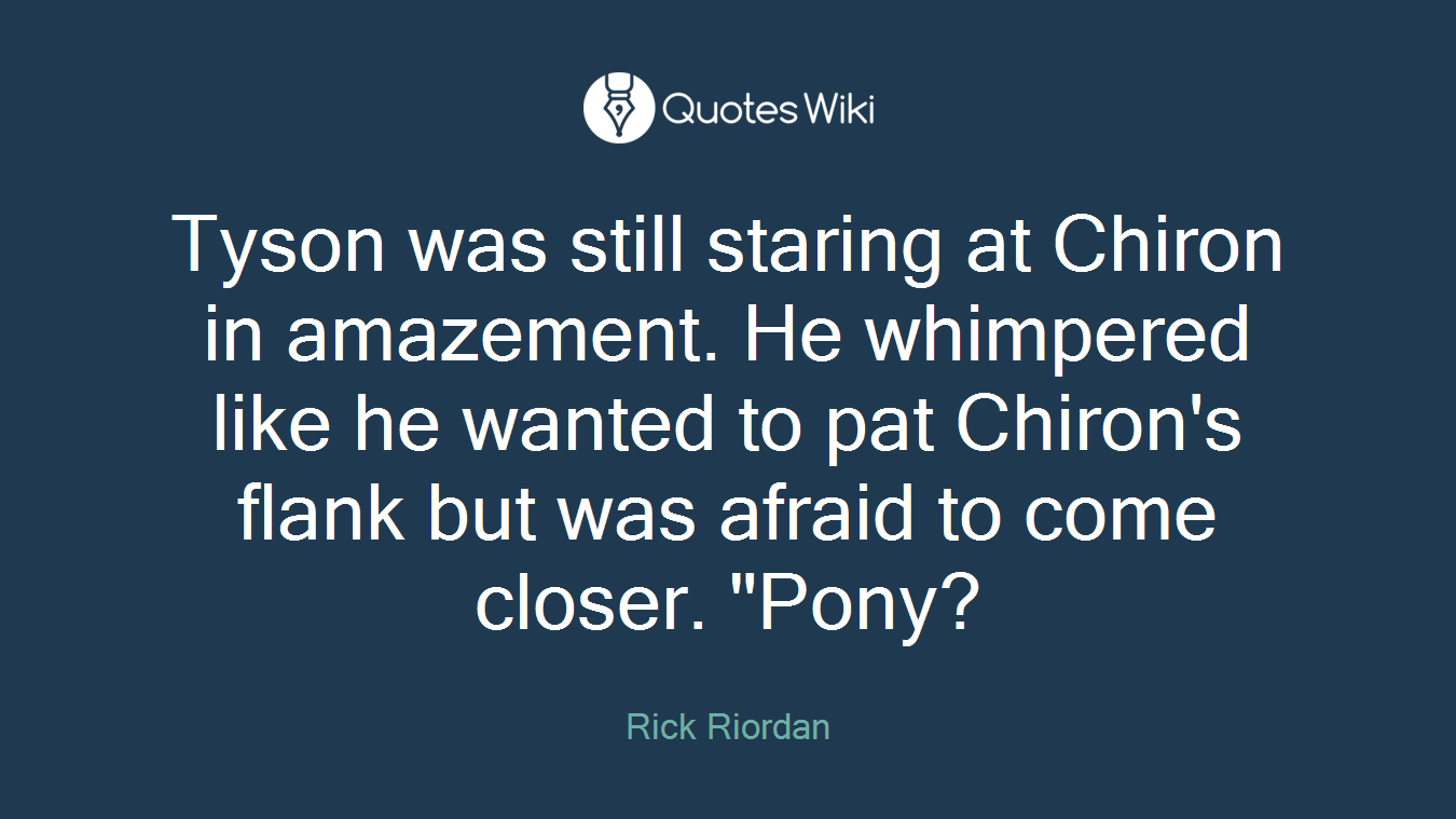 Tyson was still staring at Chiron in amazement. He whimpered like he wanted to pat Chiron's flank but was afraid to come closer. "Pony?