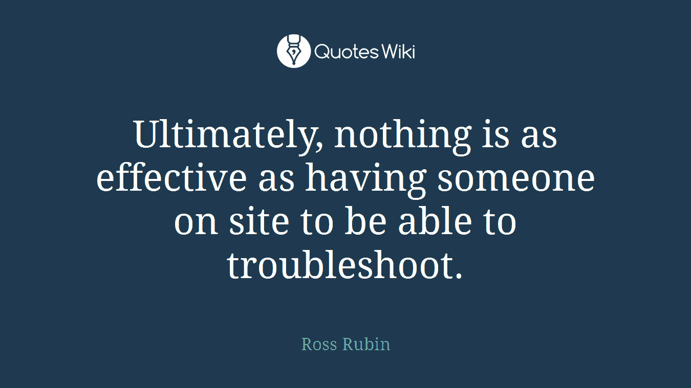 Ultimately, nothing is as effective as having someone on site to be able to troubleshoot.
