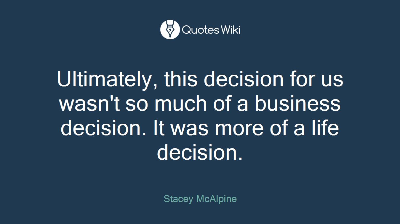 Ultimately, this decision for us wasn't so much of a business decision. It was more of a life decision.