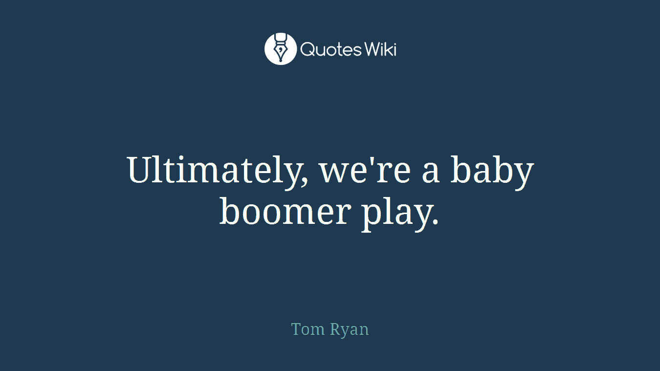 Ultimately, we're a baby boomer play.