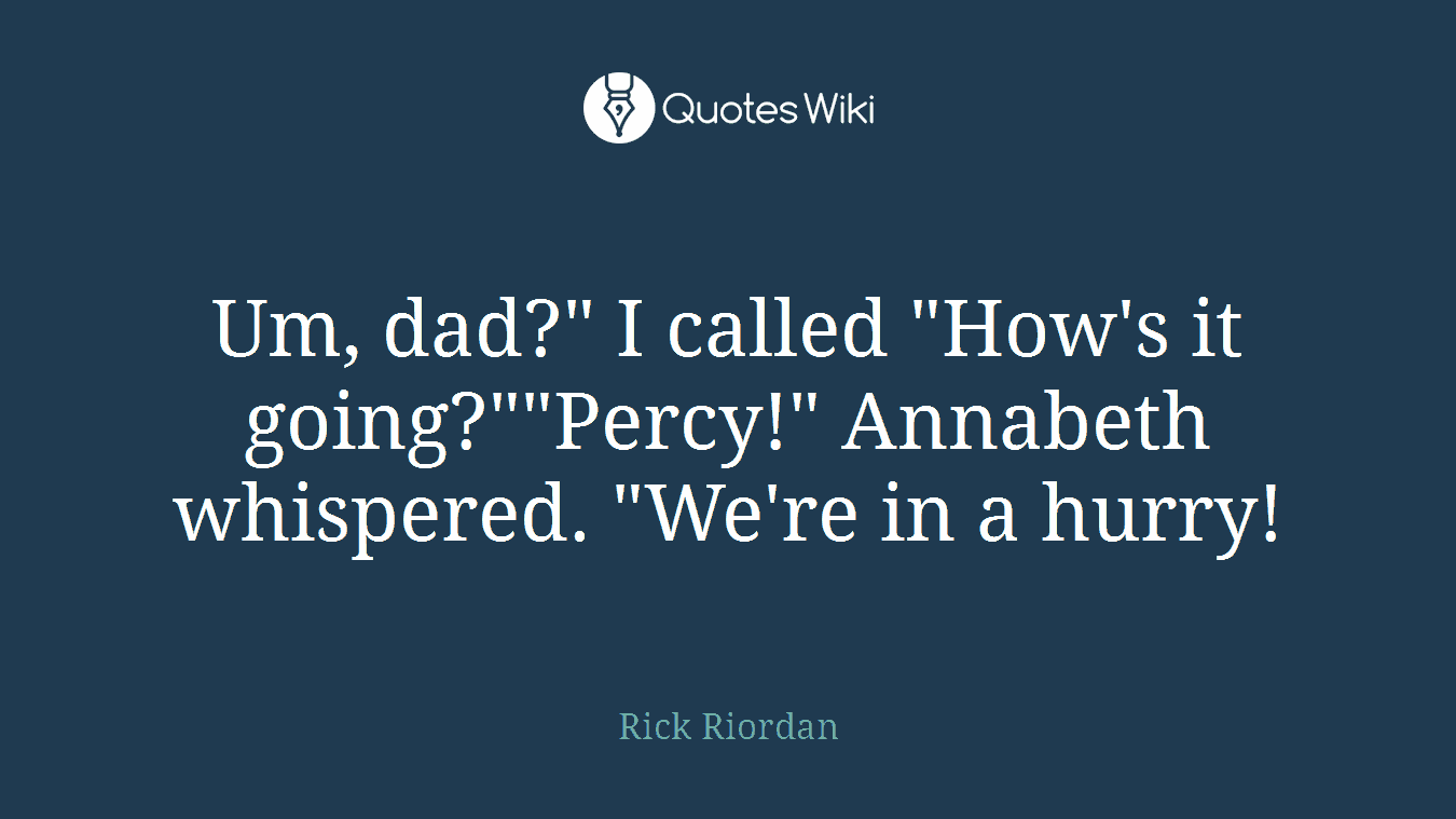 Um, dad?" I called "How's it going?""Percy!" Annabeth whispered. "We're in a hurry!