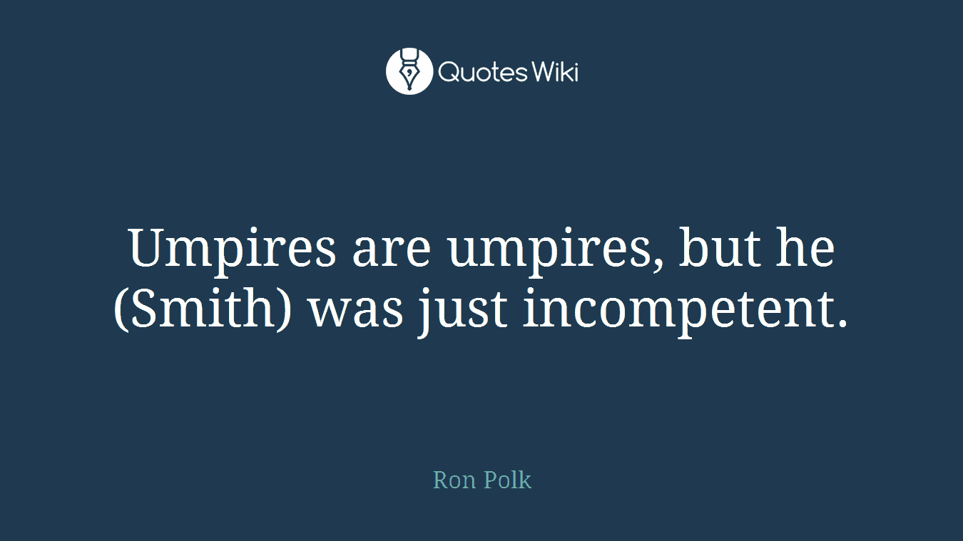 Umpires are umpires, but he (Smith) was just incompetent.