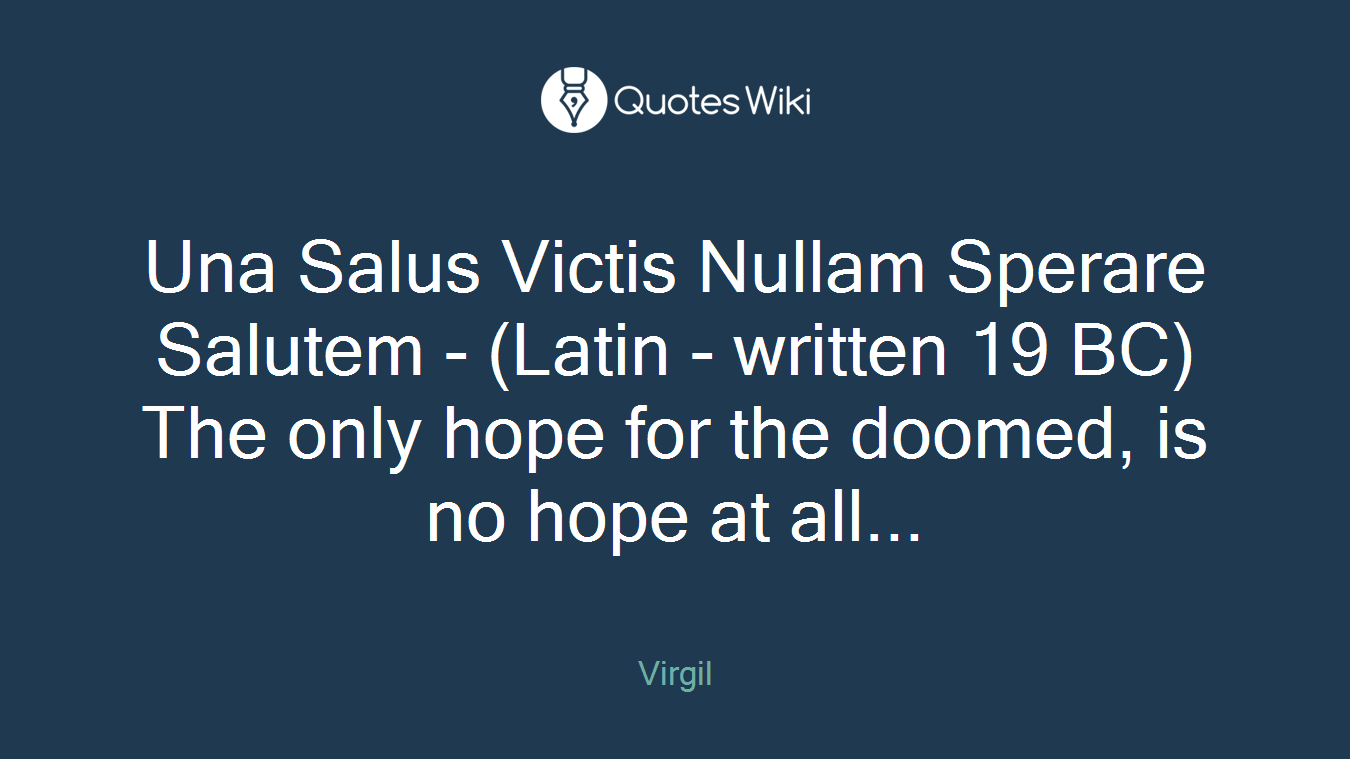 Una Salus Victis Nullam Sperare Salutem - (Latin - written 19 BC)The only hope for the doomed, is no hope at all...