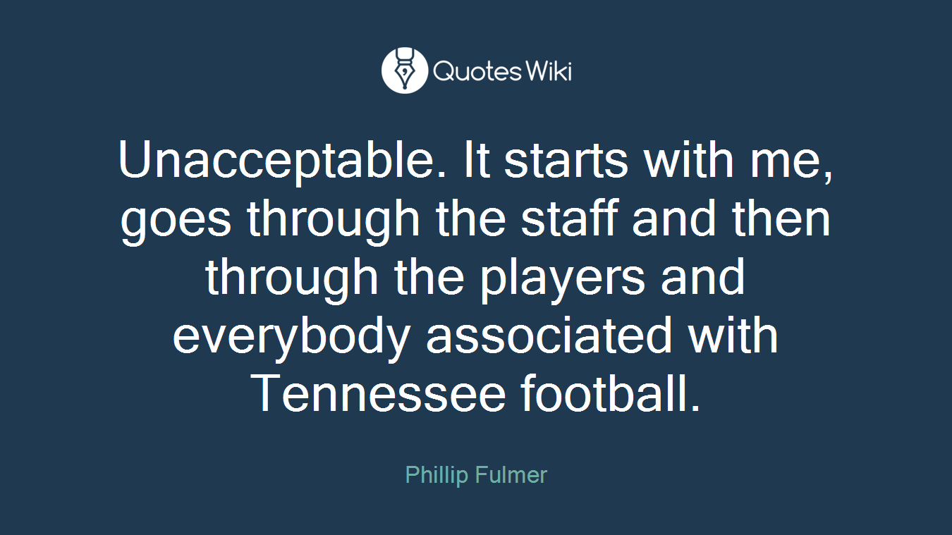Unacceptable. It starts with me, goes through the staff and then through the players and everybody associated with Tennessee football.
