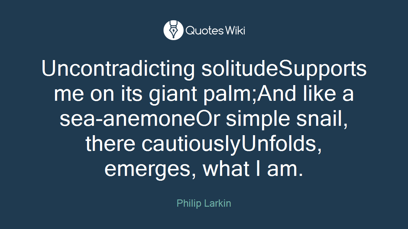 Uncontradicting solitudeSupports me on its giant palm;And like a sea-anemoneOr simple snail, there cautiouslyUnfolds, emerges, what I am.