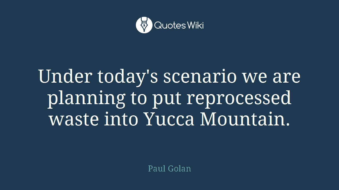 Under today's scenario we are planning to put reprocessed waste into Yucca Mountain.