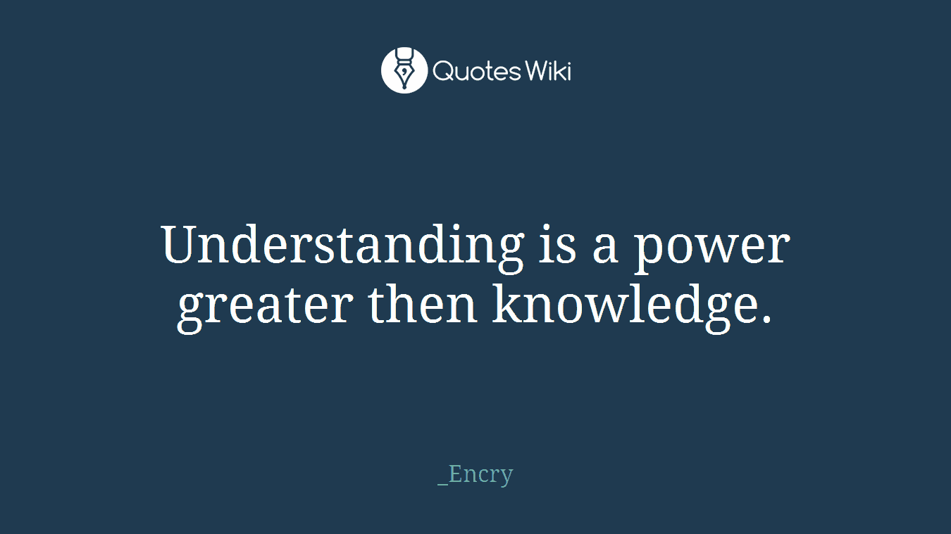 Understanding is a power greater then knowledge.