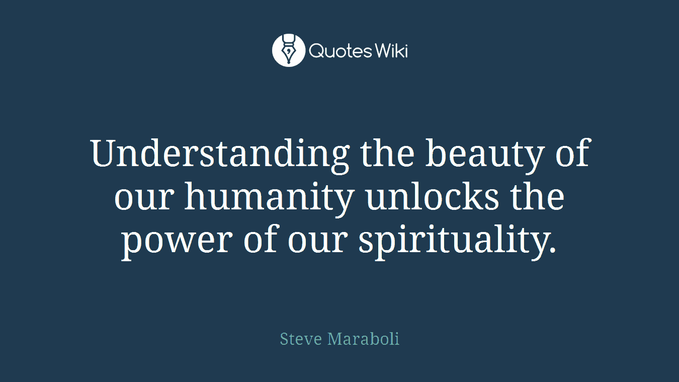 Understanding the beauty of our humanity unlocks the power of our spirituality.