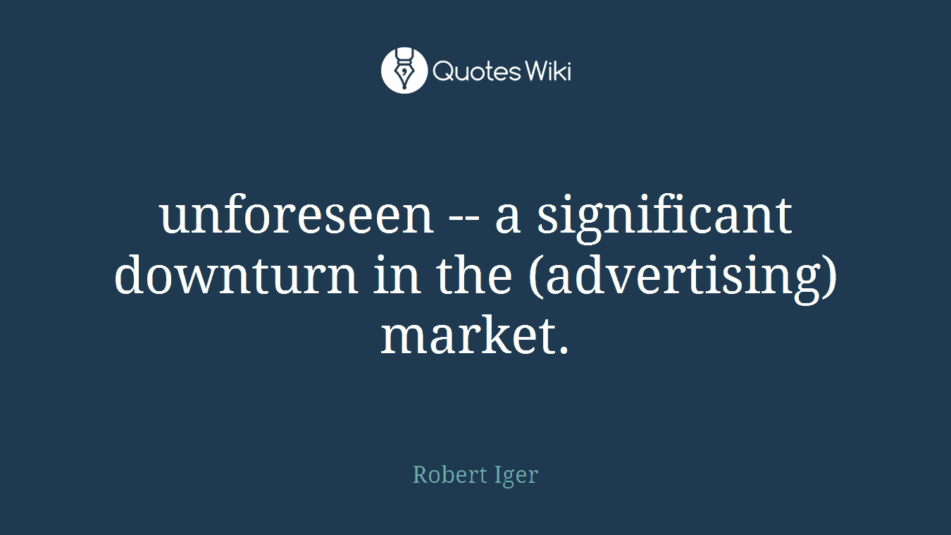 unforeseen -- a significant downturn in the (advertising) market.