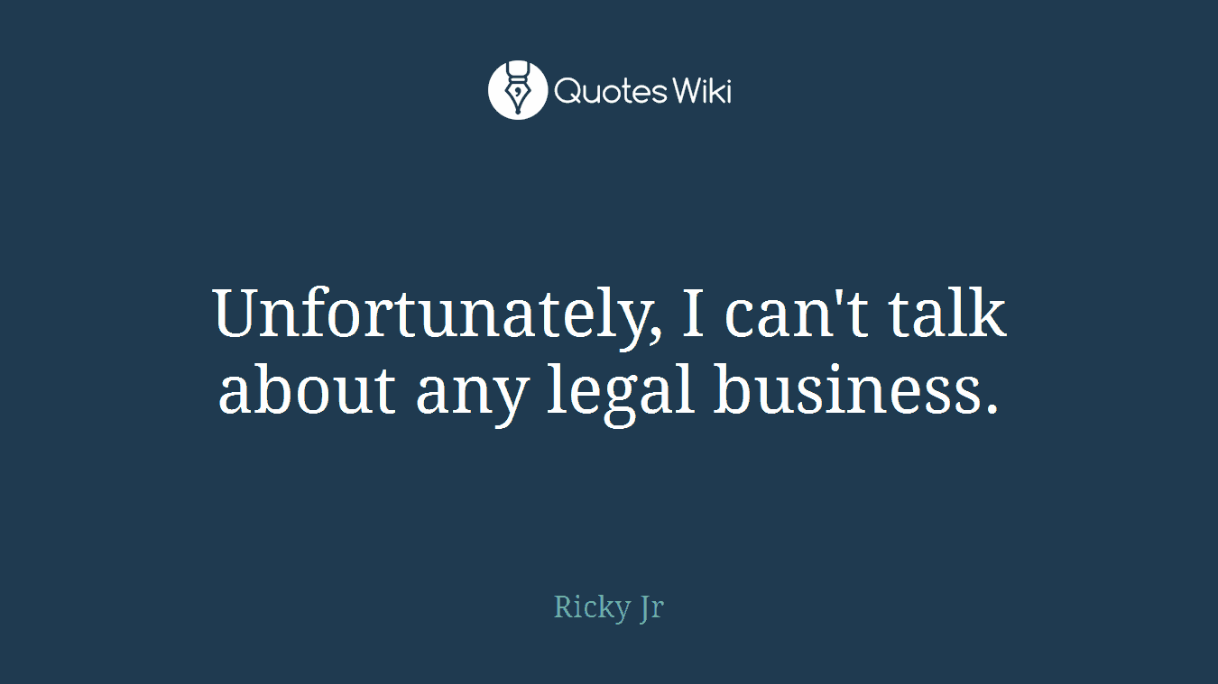 Unfortunately, I can't talk about any legal business.
