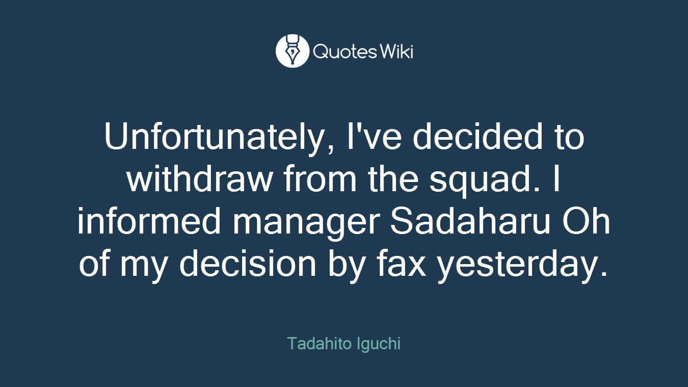 Unfortunately, I've decided to withdraw from the squad. I informed manager Sadaharu Oh of my decision by fax yesterday.