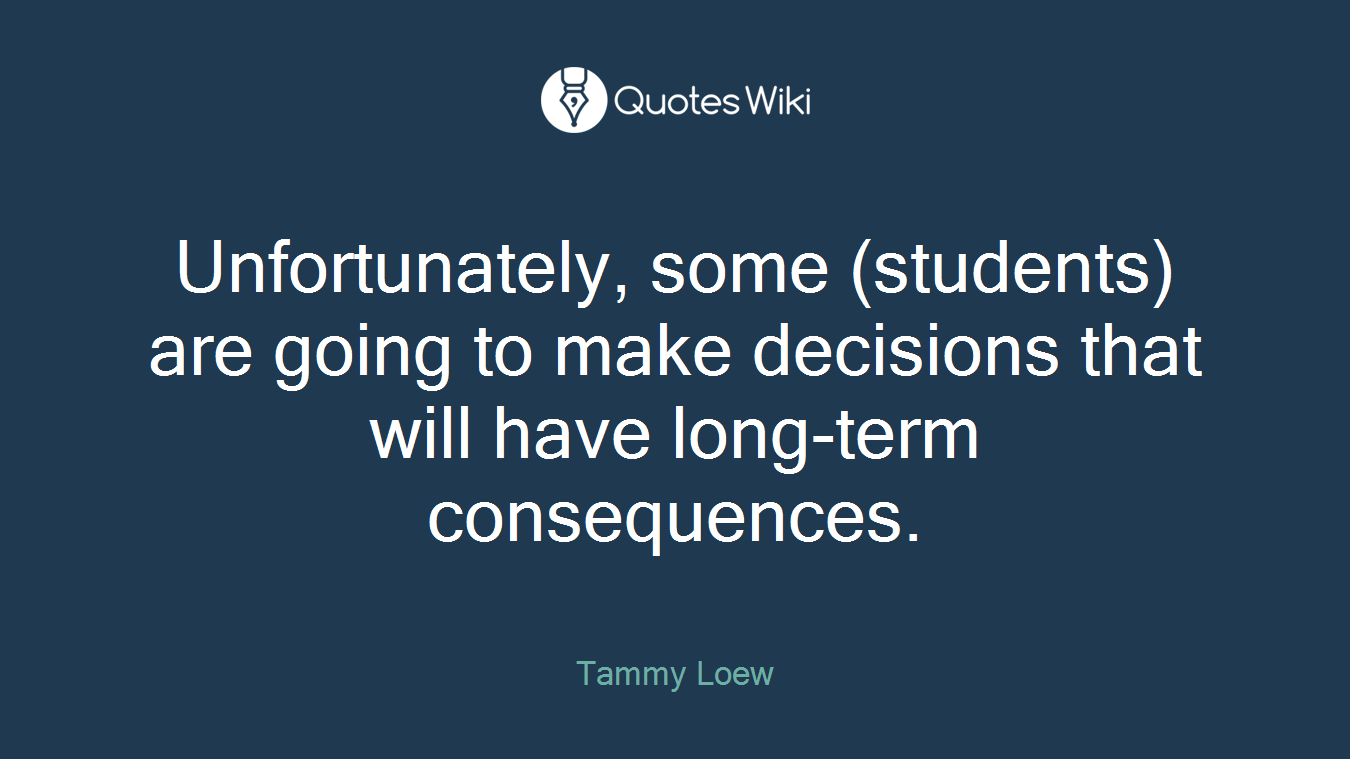 Unfortunately, some (students) are going to make decisions that will have long-term consequences.