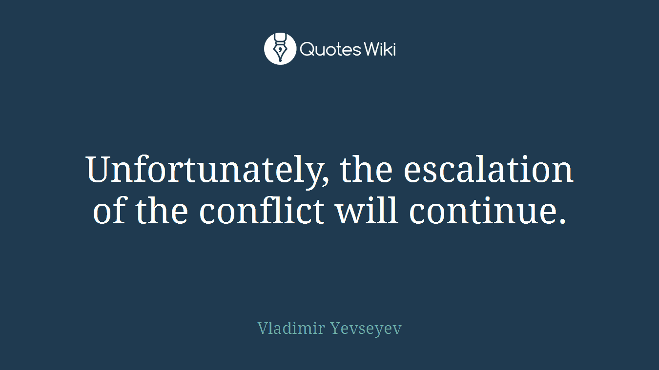 Unfortunately, the escalation of the conflict will continue.
