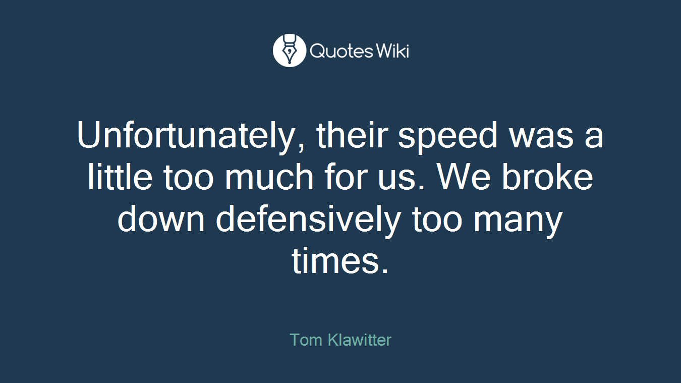 Unfortunately, their speed was a little too much for us. We broke down defensively too many times.