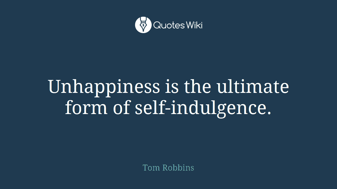 Unhappiness is the ultimate form of self-indulgence.