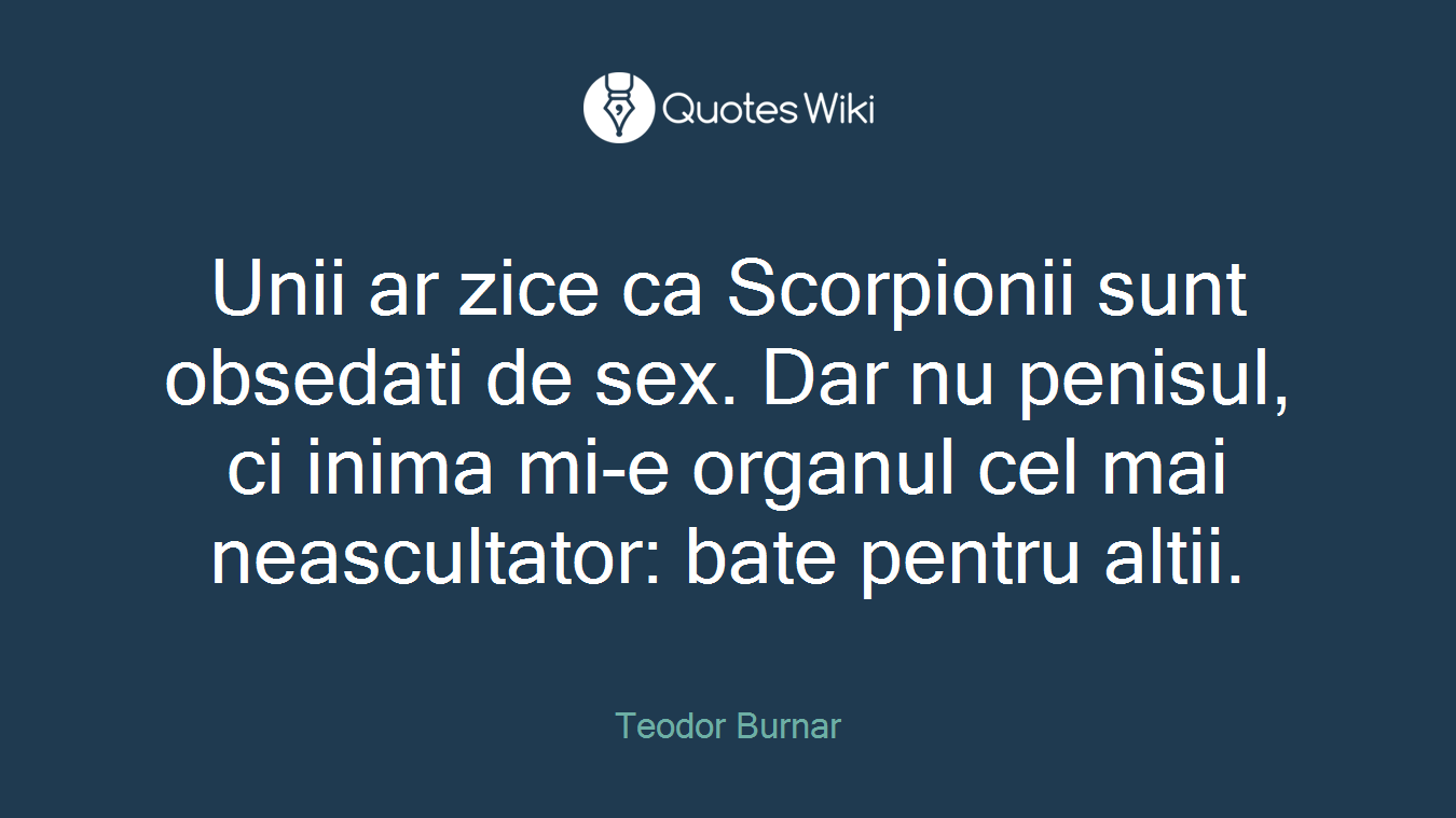 Unii ar zice ca Scorpionii sunt obsedati de sex. Dar nu penisul, ci inima mi-e organul cel mai neascultator: bate pentru altii.