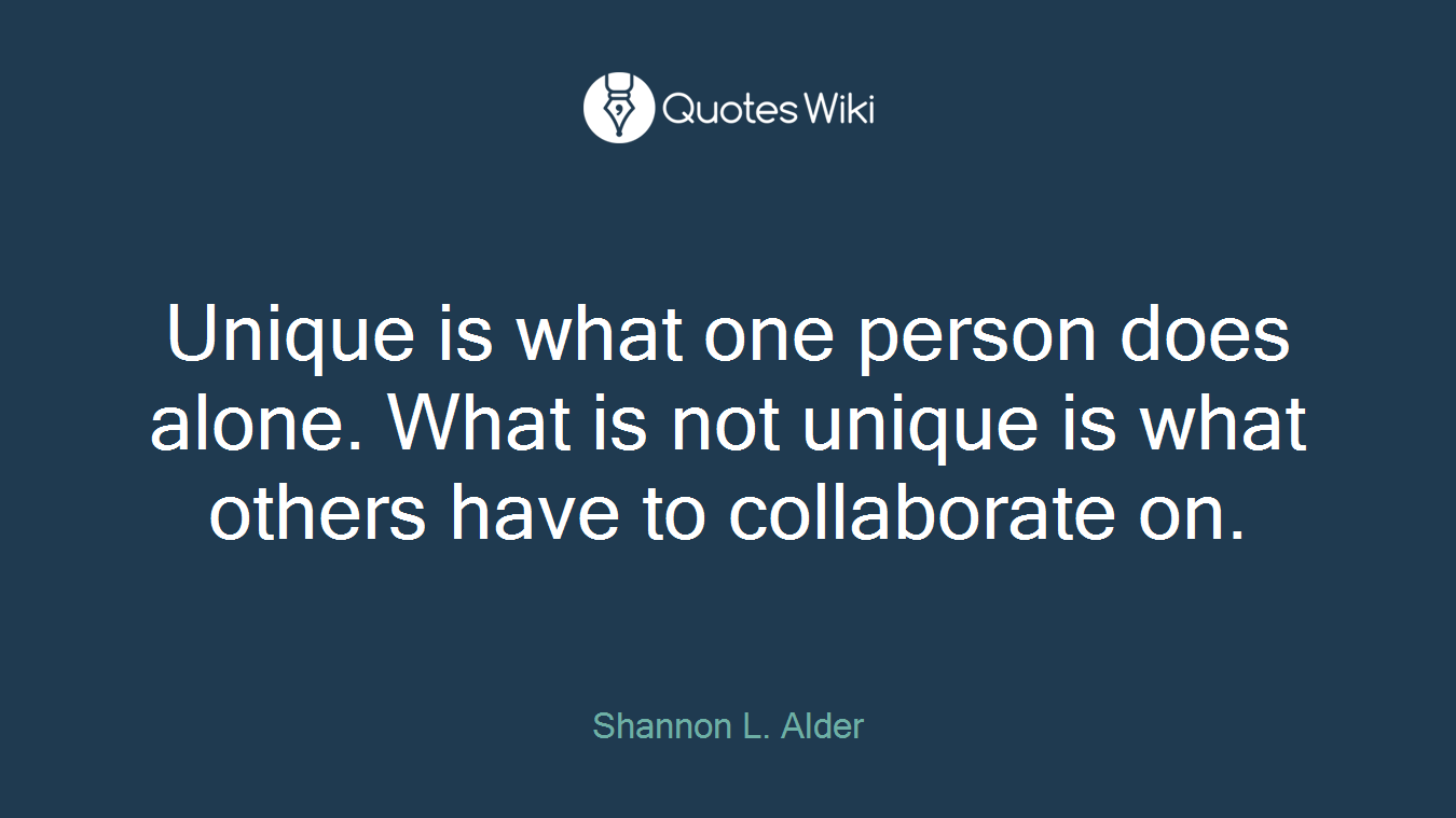 Unique is what one person does alone. What is not unique is what others have to collaborate on.