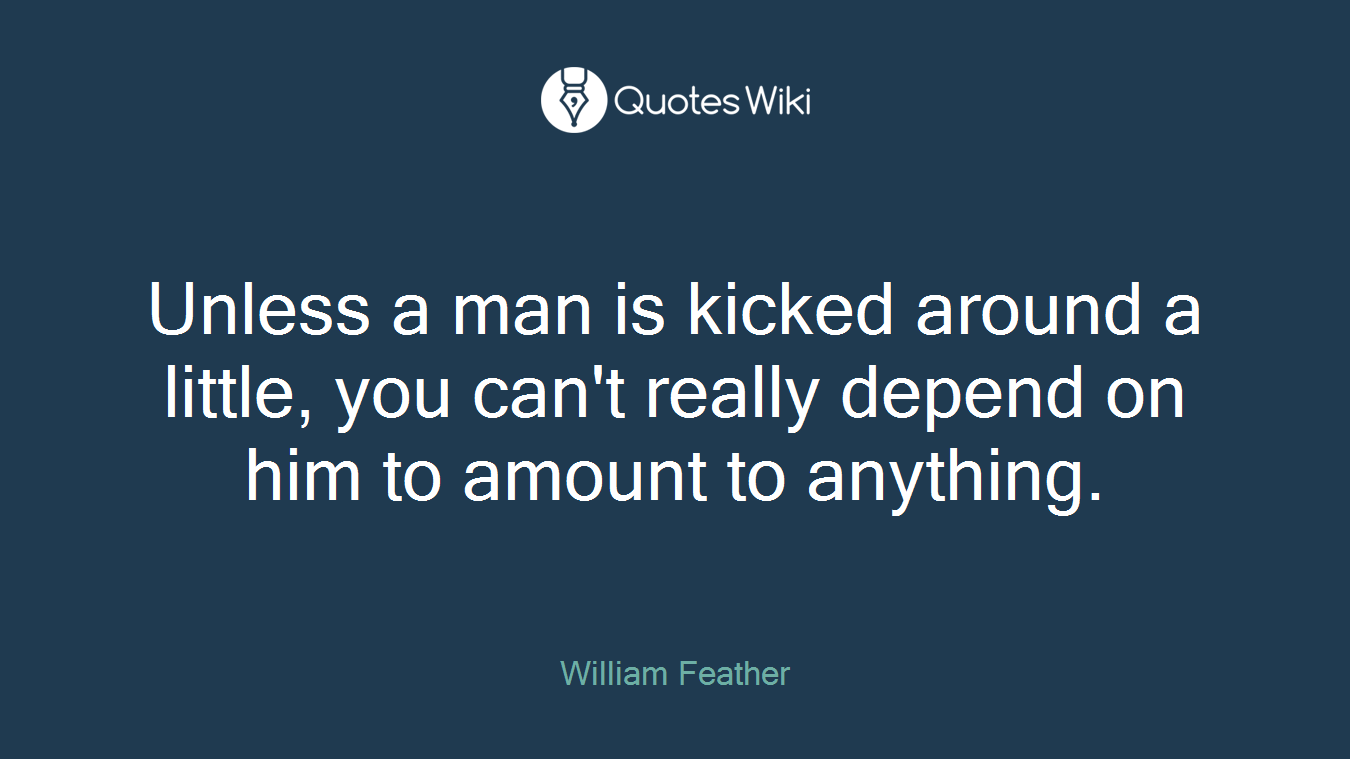 Unless a man is kicked around a little, you can't really depend on him to amount to anything.