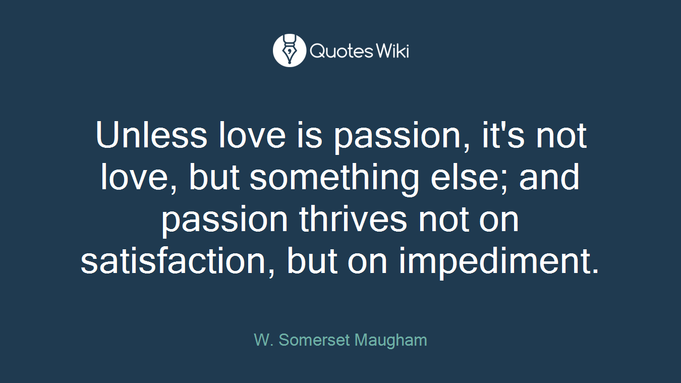 Unless love is passion, it's not love, but something else; and passion thrives not on satisfaction, but on impediment.