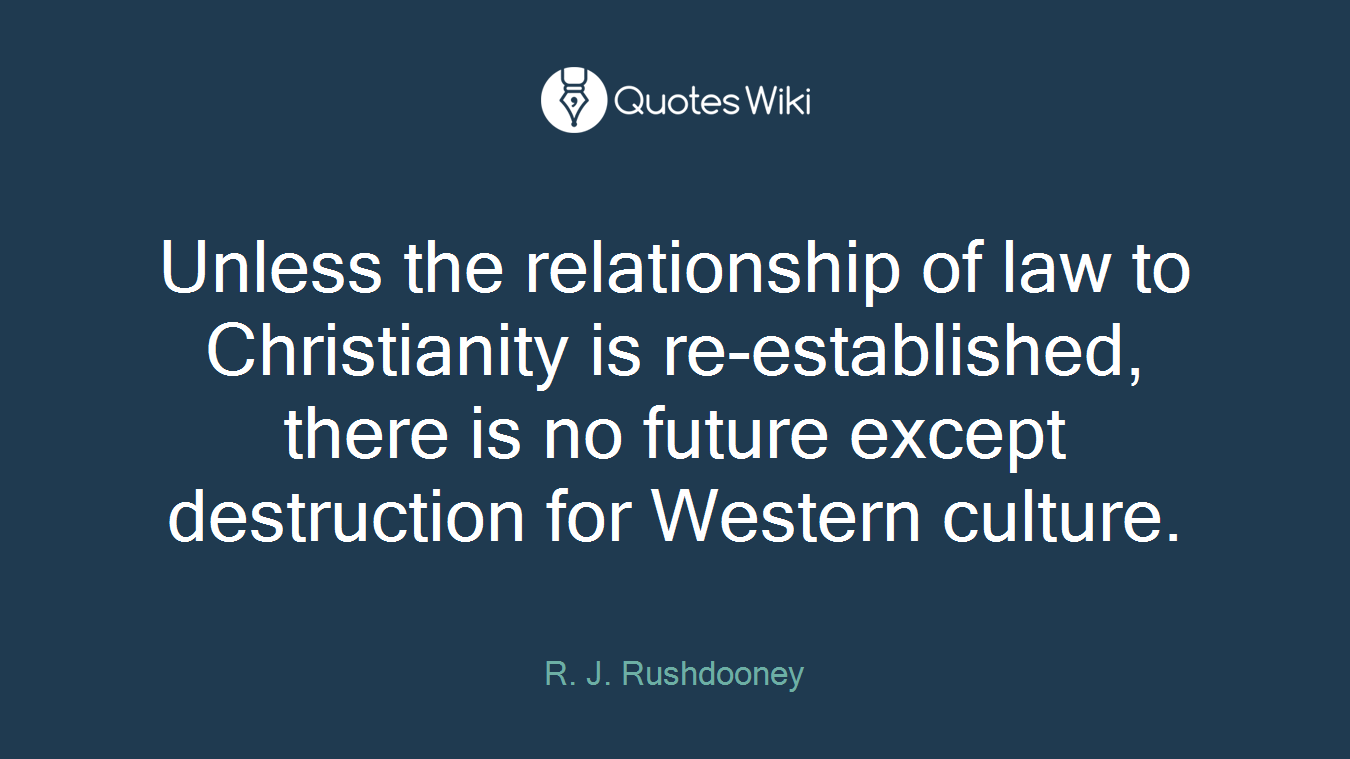 Unless the relationship of law to Christianity is re-established, there is no future except destruction for Western culture.