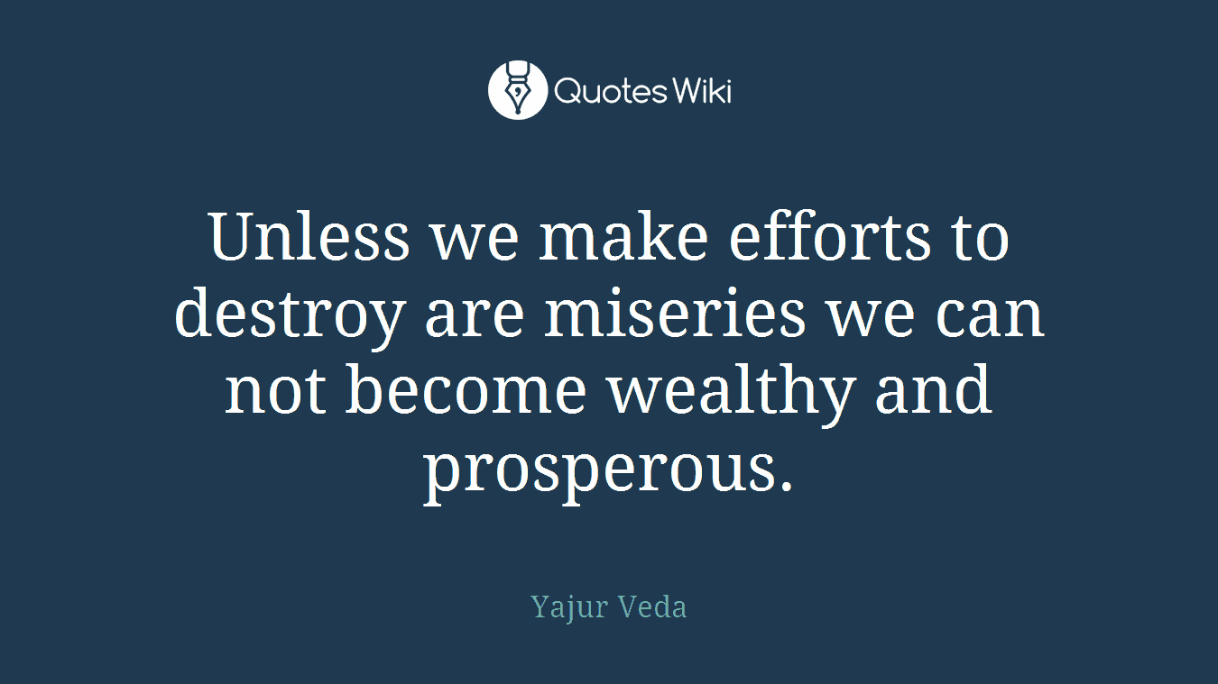 Unless we make efforts to destroy are miseries we can not become wealthy and prosperous.