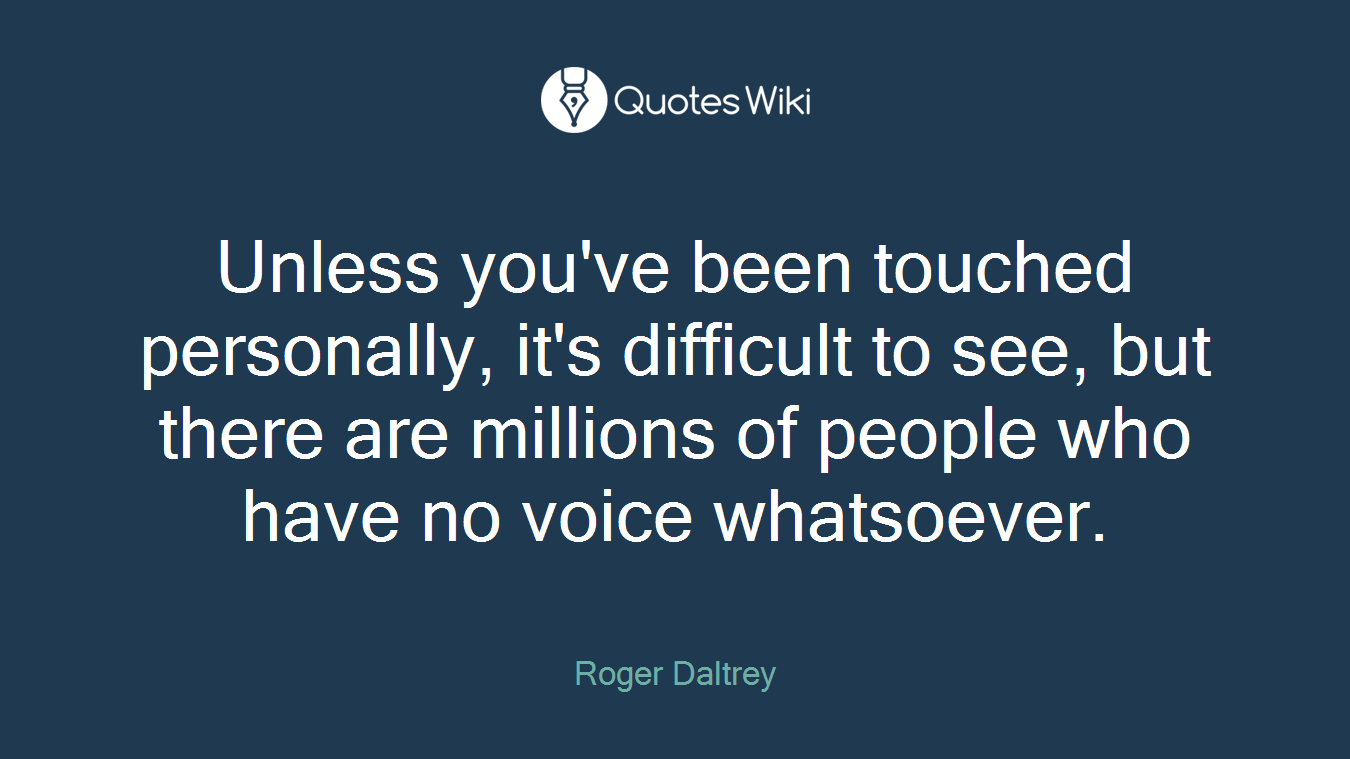 Unless you've been touched personally, it's difficult to see, but there are millions of people who have no voice whatsoever.