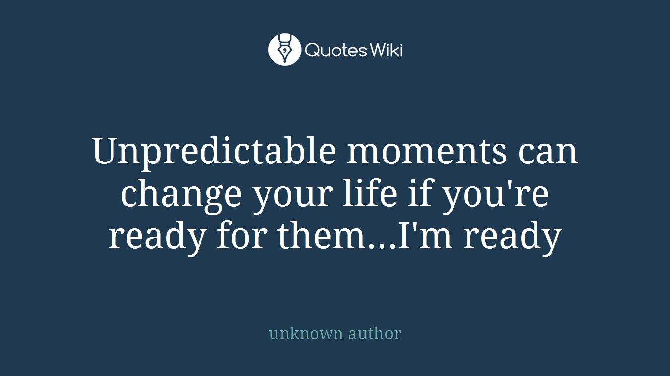 Unpredictable moments can change your life if you're ready for them...I'm ready