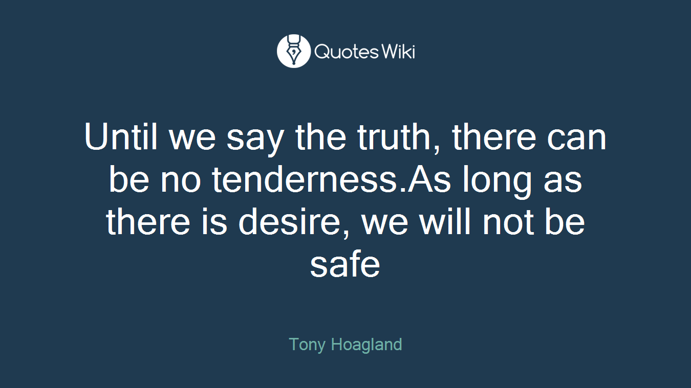 Until we say the truth, there can be no tenderness.As long as there is desire, we will not be safe
