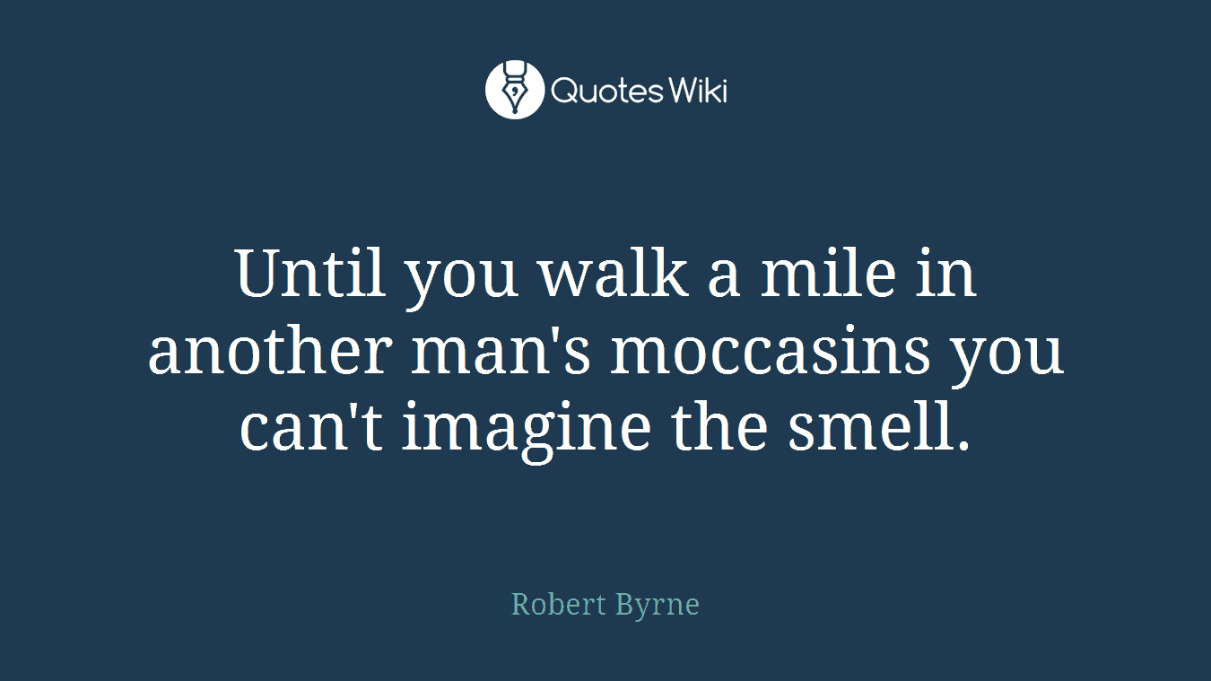 Until you walk a mile in another man's moccasins you can't imagine the smell.