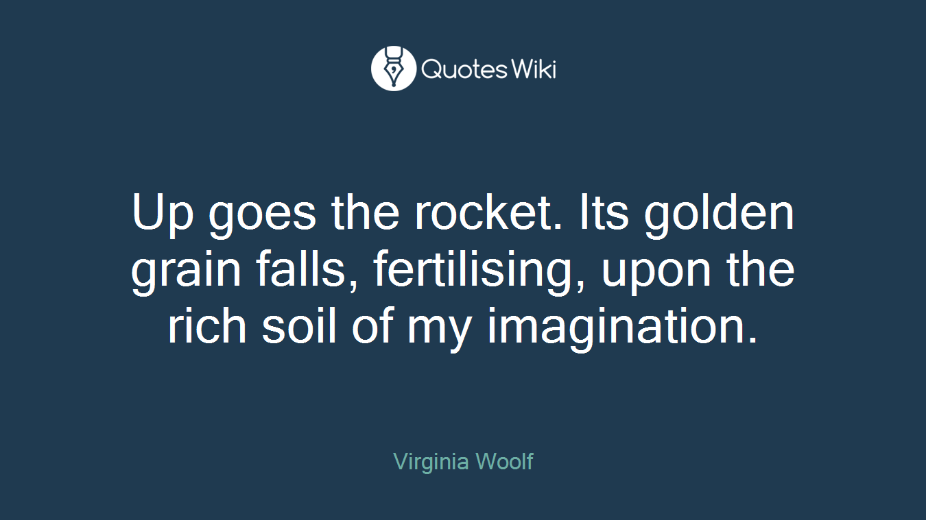 Up goes the rocket. Its golden grain falls, fertilising, upon the rich soil of my imagination.