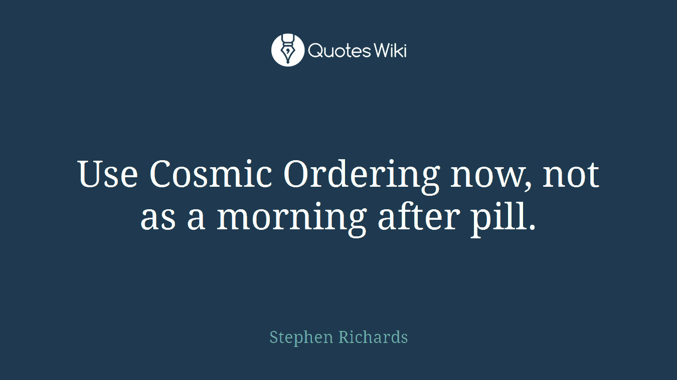 Use Cosmic Ordering now, not as a morning after pill.