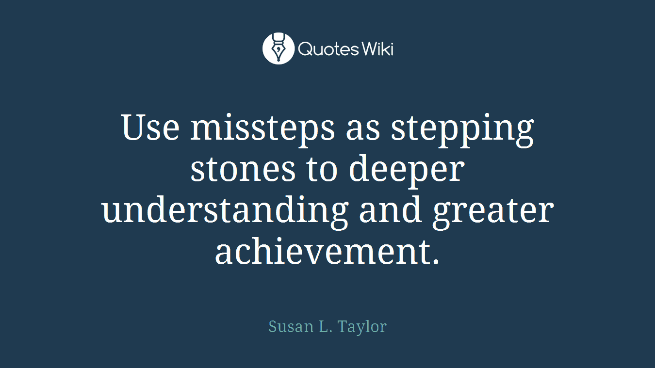 Use missteps as stepping stones to deeper understanding and greater achievement.