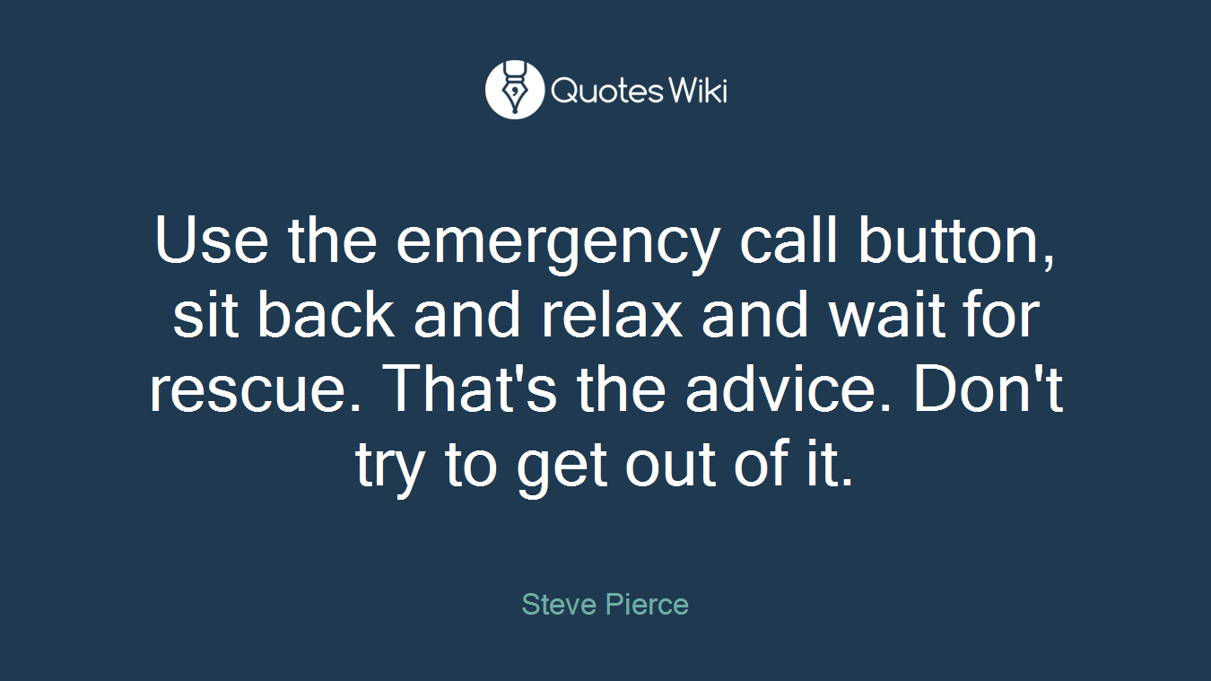 Use the emergency call button, sit back and relax and wait for rescue. That's the advice. Don't try to get out of it.