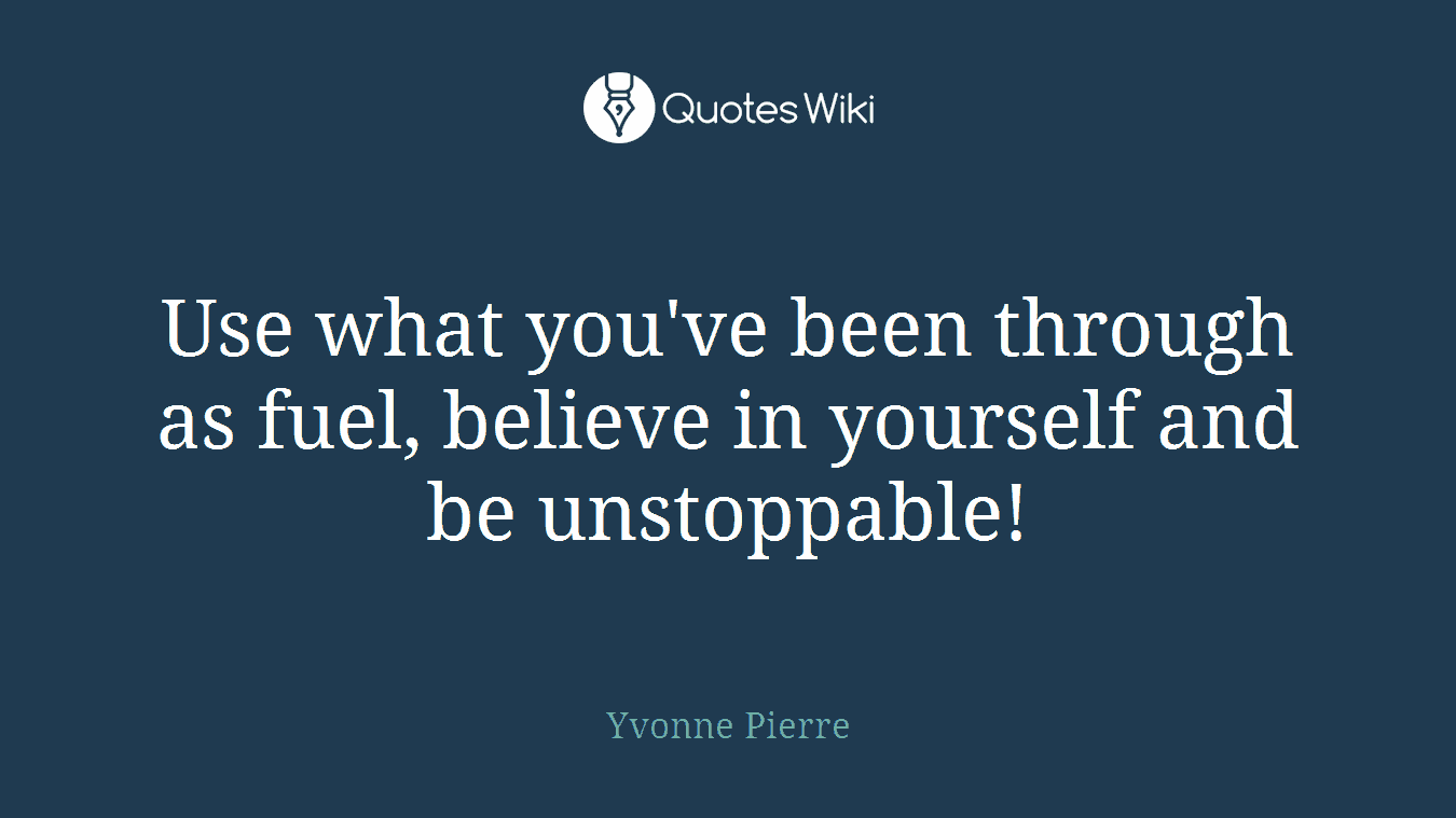 Use what you've been through as fuel, believe in yourself and be unstoppable!