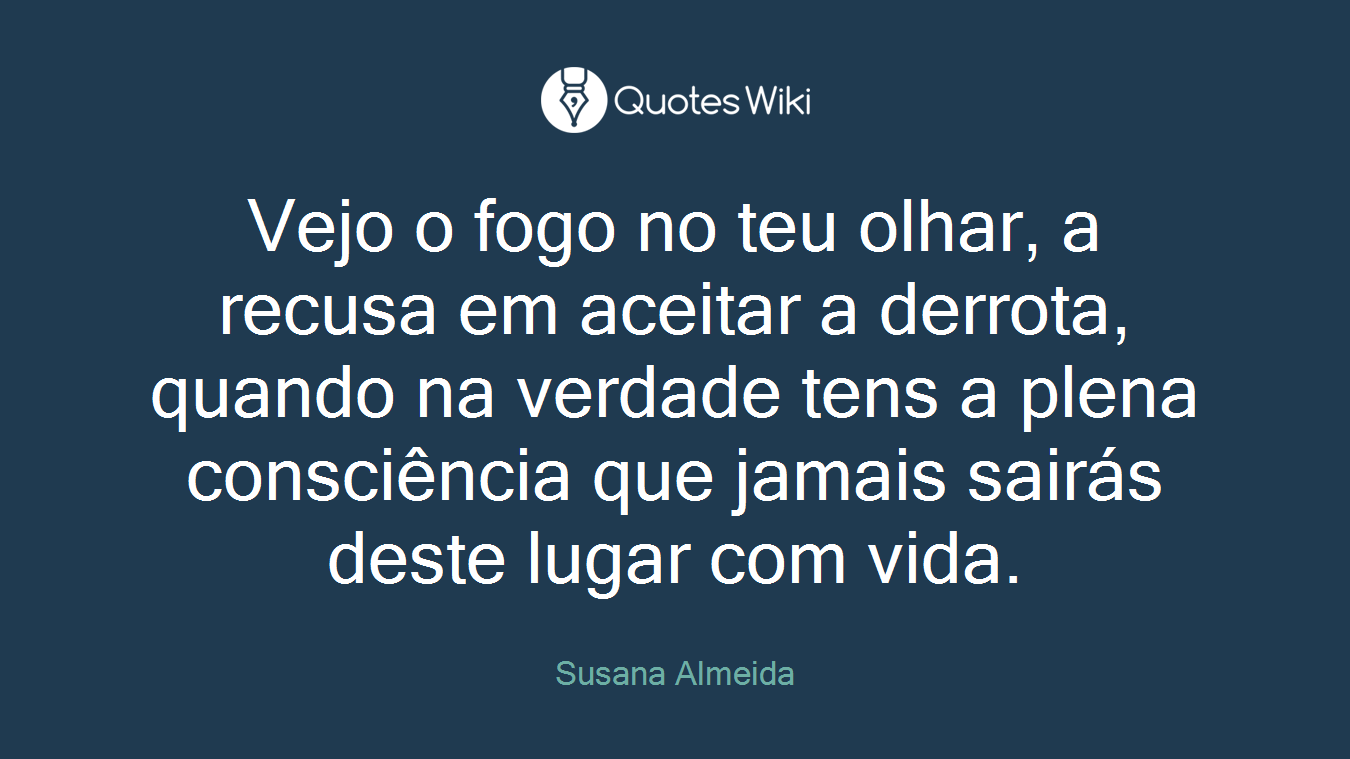 Vejo o fogo no teu olhar, a recusa em aceitar a derrota, quando na verdade tens a plena consciência que jamais sairás deste lugar com vida.