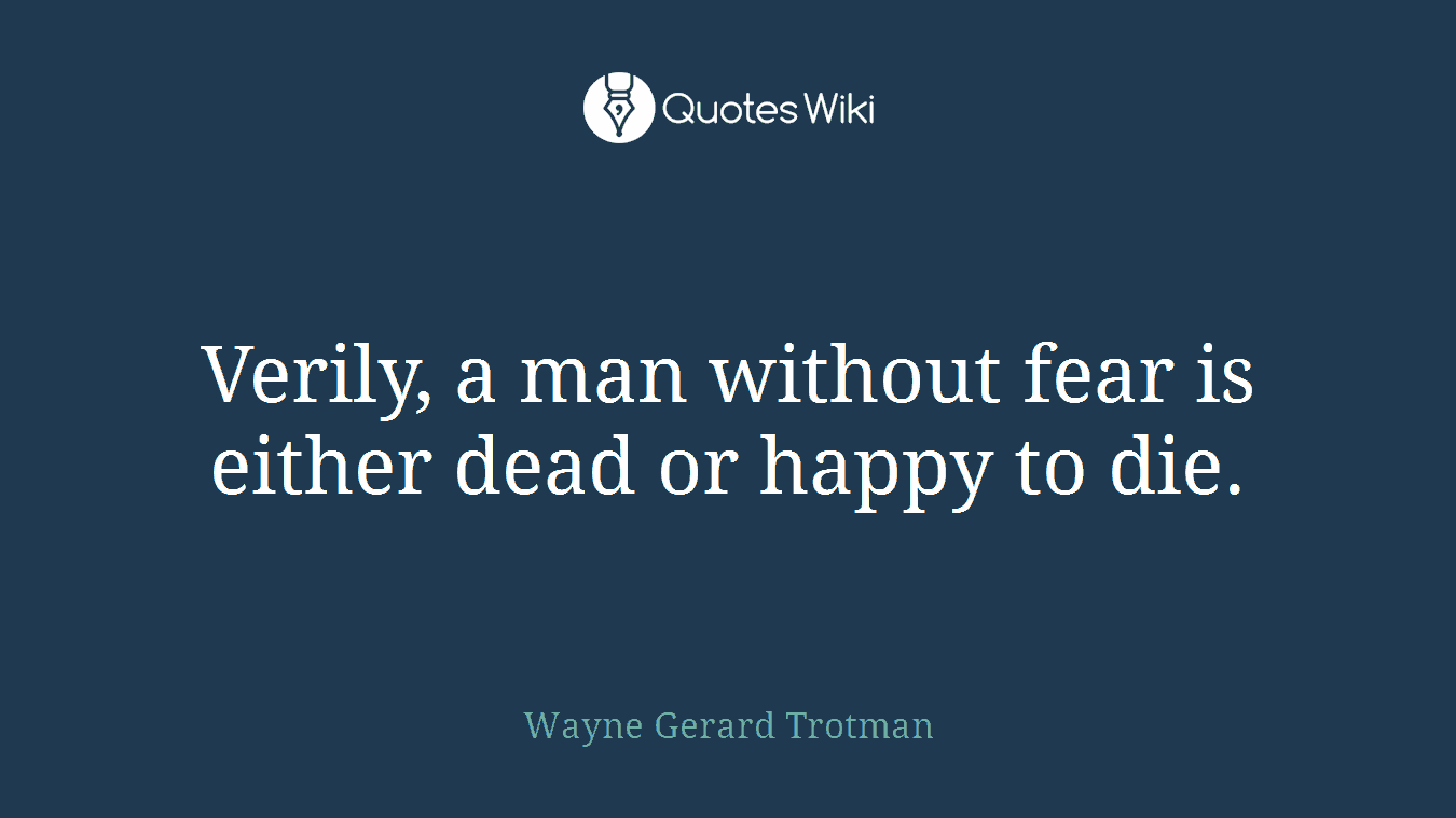 Verily, a man without fear is either dead or happy to die.