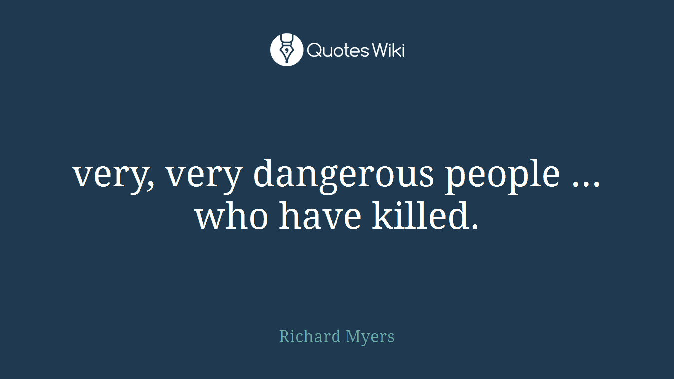 very, very dangerous people ... who have killed.