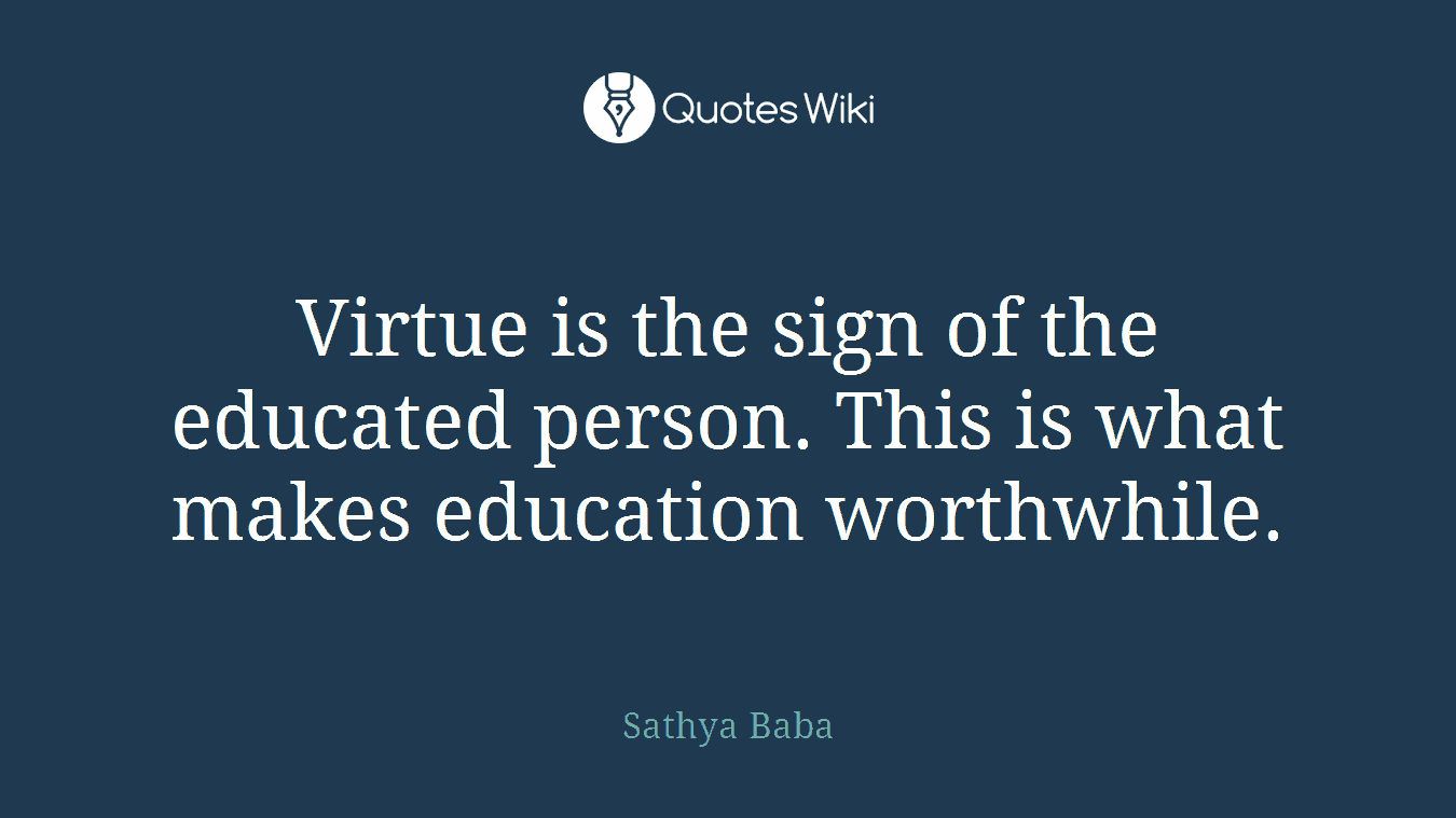 Virtue is the sign of the educated person. This is what makes education worthwhile.