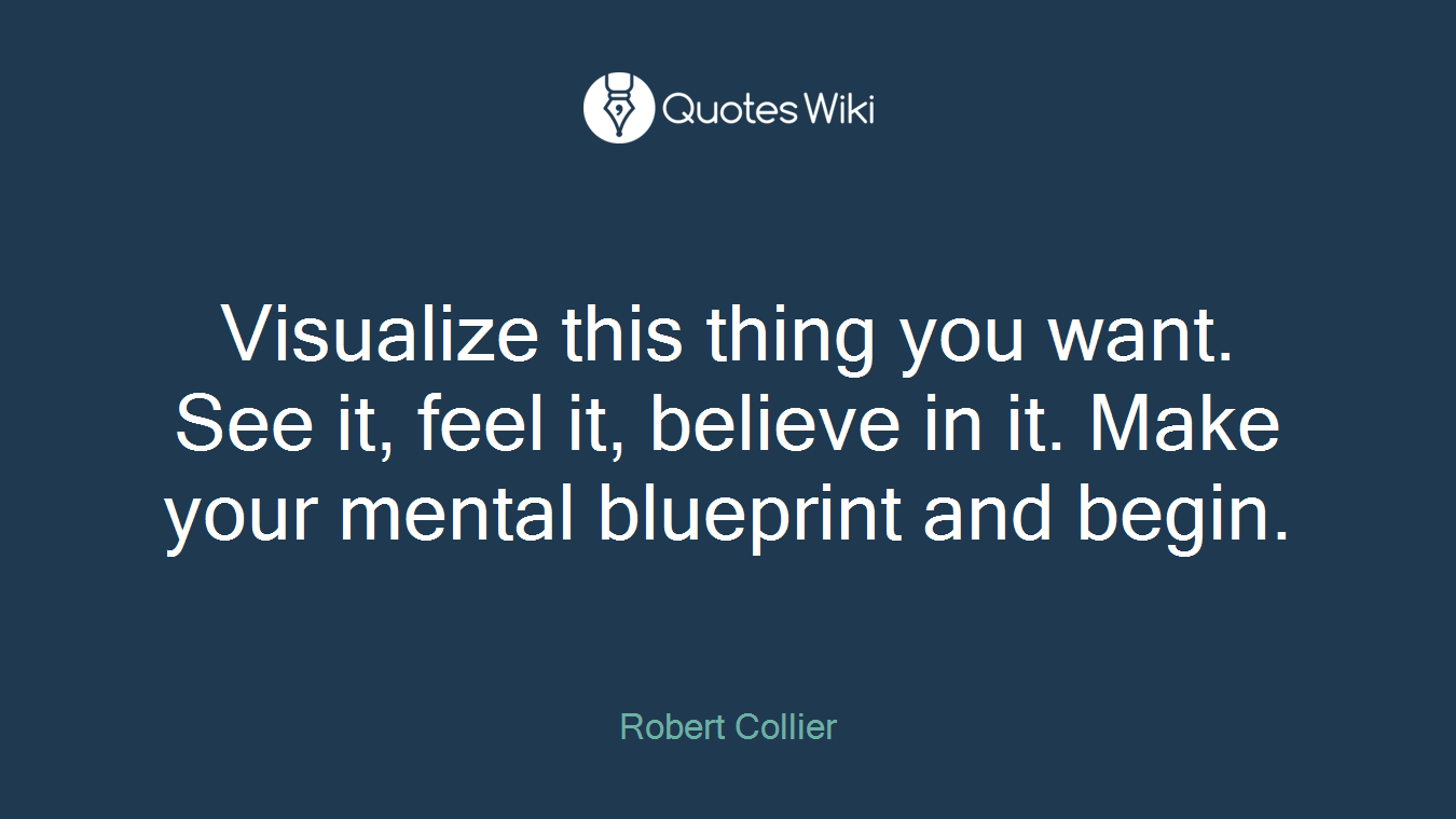 Visualize this thing you want. See it, feel it, believe in it. Make your mental blueprint and begin.
