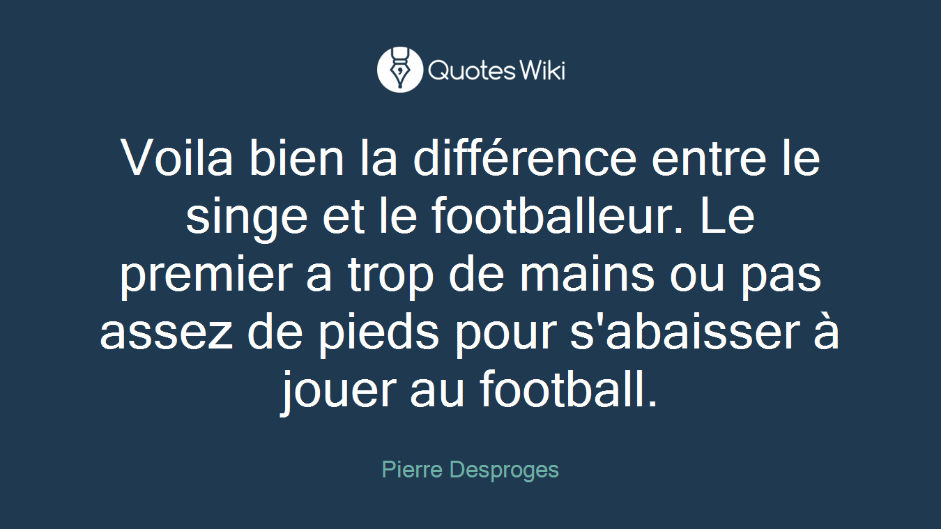 Voila bien la différence entre le singe et le footballeur. Le premier a trop de mains ou pas assez de pieds pour s'abaisser à jouer au football.
