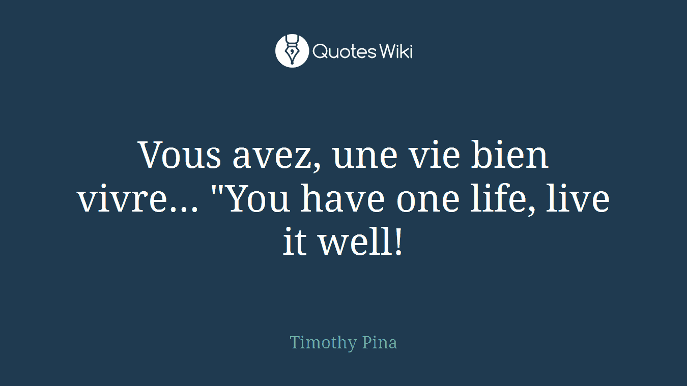 Vous avez, une vie bien vivre... "You have one life, live it well!