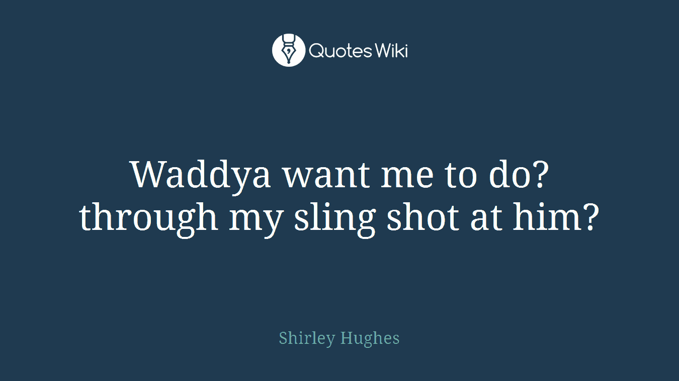 Waddya want me to do? through my sling shot at him?