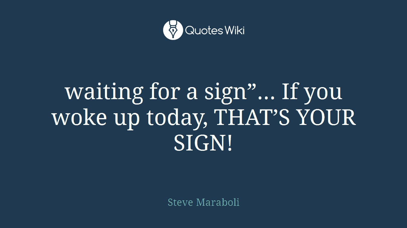 waiting for a sign”… If you woke up today, THAT’S YOUR SIGN!