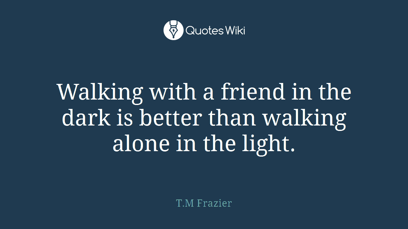 Walking with a friend in the dark is better than walking alone in the light.