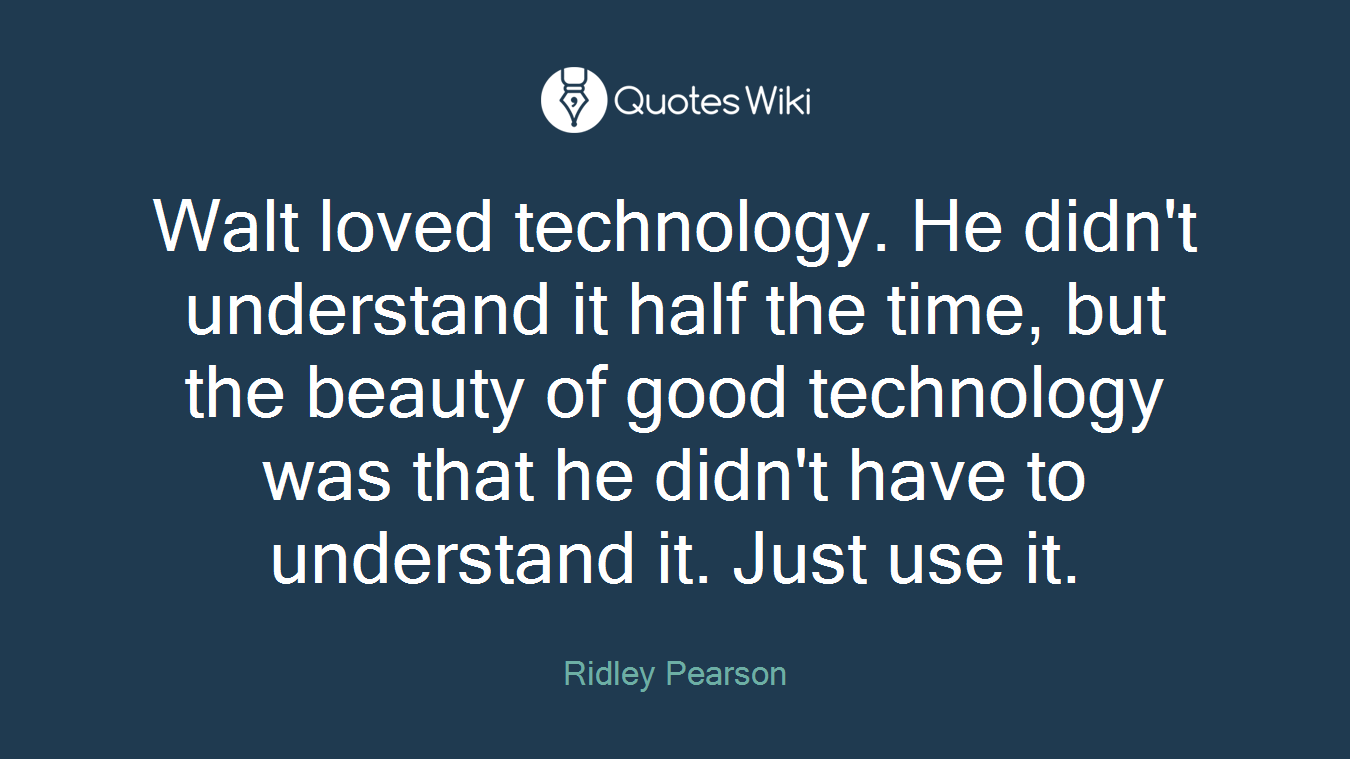 Walt loved technology. He didn't understand it half the time, but the beauty of good technology was that he didn't have to understand it. Just use it.