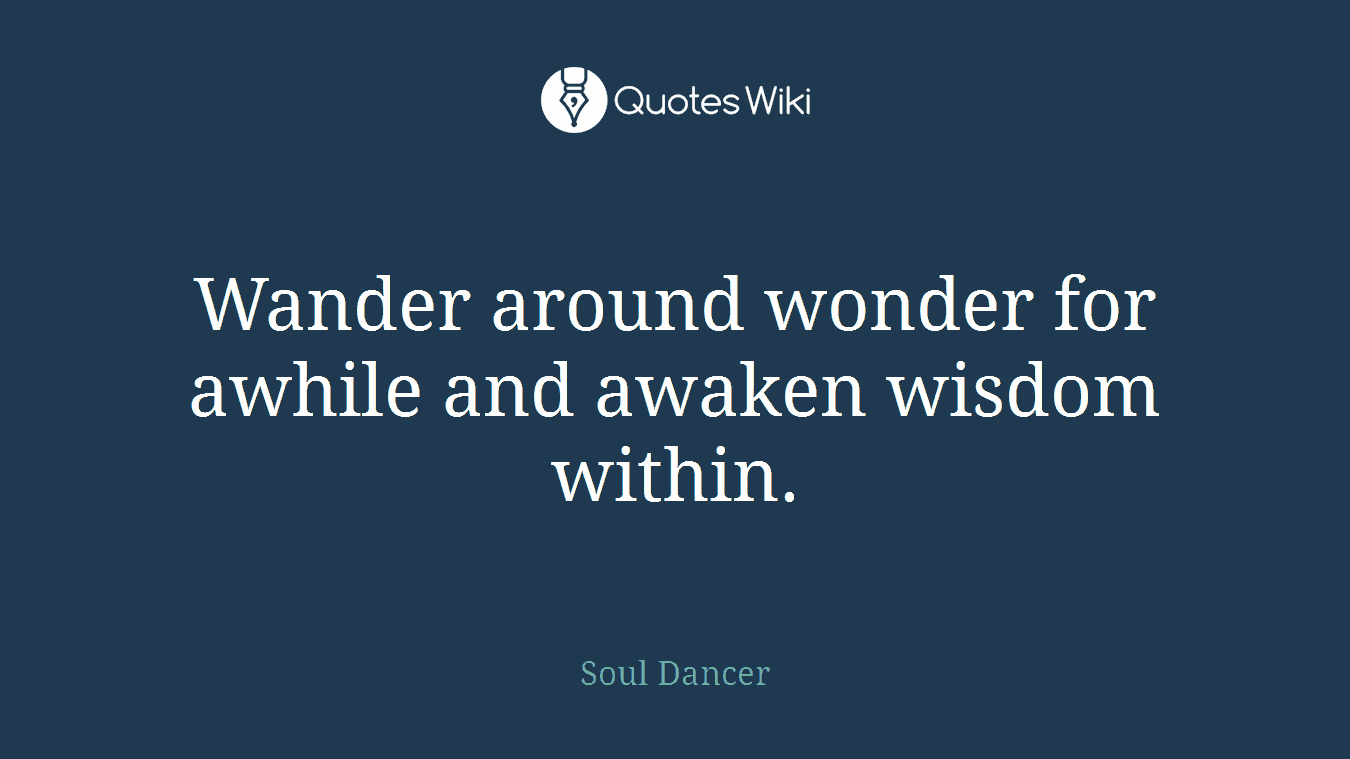 Wander around wonder for awhile and awaken wisdom within.