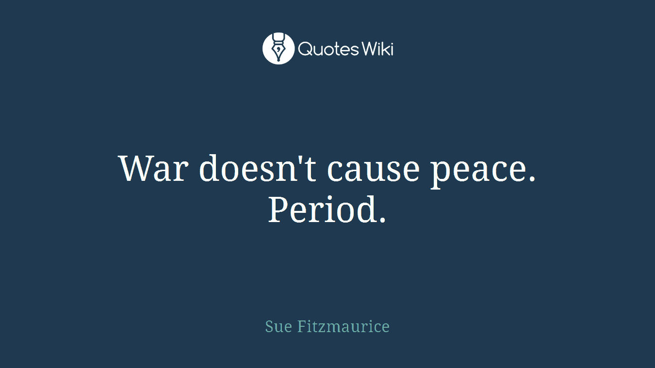 War doesn't cause peace. Period.