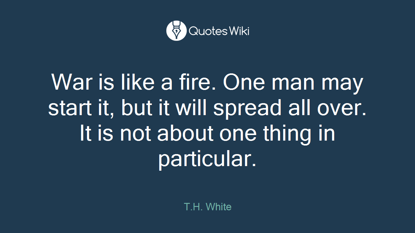 War is like a fire. One man may start it, but it will spread all over. It is not about one thing in particular.